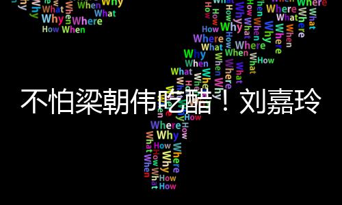 密献人庆男友梁朝刘嘉玲为不怕伟吃吻醋生亲